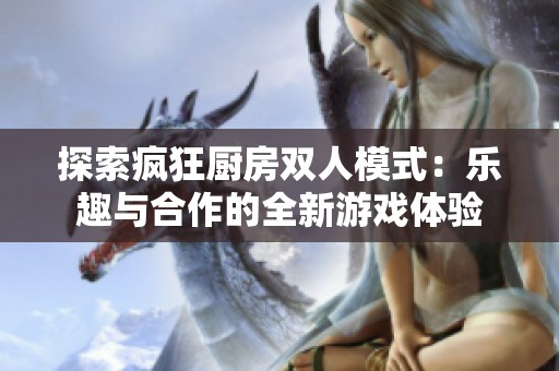 探索疯狂厨房双人模式：乐趣与合作的全新游戏体验