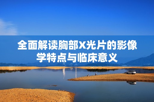 全面解读胸部X光片的影像学特点与临床意义