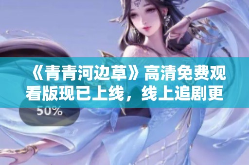 《青青河边草》高清免费观看版现已上线，线上追剧更方便