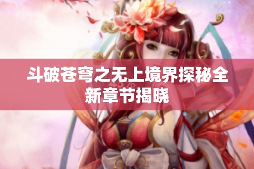 斗破苍穹之无上境界探秘全新章节揭晓