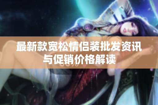 最新款宽松情侣装批发资讯与促销价格解读