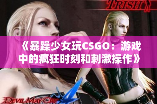 《暴躁少女玩CSGO：游戏中的疯狂时刻和刺激操作》