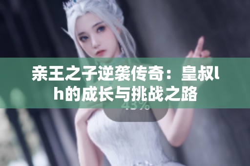 亲王之子逆袭传奇：皇叔lh的成长与挑战之路