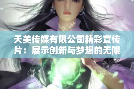 天美传媒有限公司精彩宣传片：展示创新与梦想的无限可能