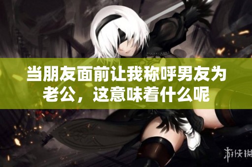 当朋友面前让我称呼男友为老公，这意味着什么呢