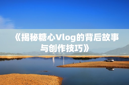 《揭秘糖心Vlog的背后故事与创作技巧》