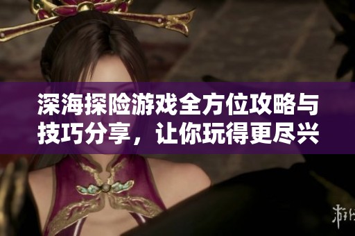 深海探险游戏全方位攻略与技巧分享，让你玩得更尽兴