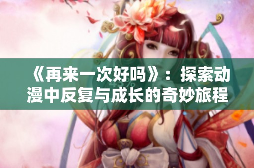 《再来一次好吗》：探索动漫中反复与成长的奇妙旅程