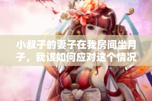 小叔子的妻子在我房间坐月子，我该如何应对这个情况呢