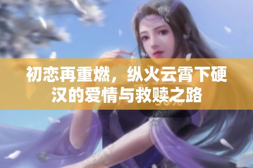 初恋再重燃，纵火云霄下硬汉的爱情与救赎之路