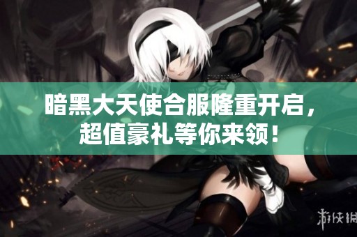 暗黑大天使合服隆重开启，超值豪礼等你来领！