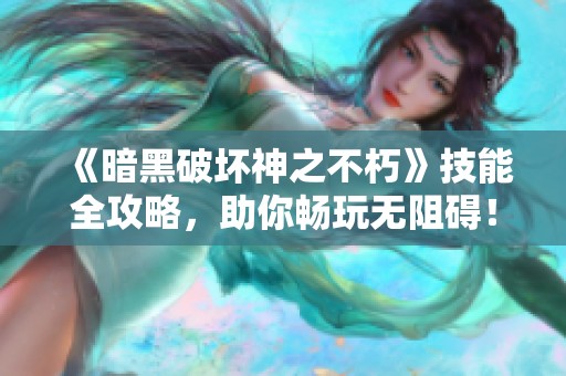 《暗黑破坏神之不朽》技能全攻略，助你畅玩无阻碍！