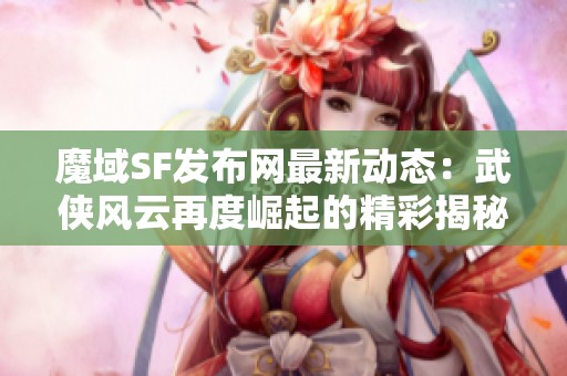 魔域SF发布网最新动态：武侠风云再度崛起的精彩揭秘