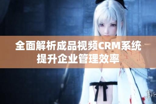 全面解析成品视频CRM系统提升企业管理效率