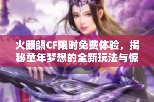 火麒麟CF限时免费体验，揭秘童年梦想的全新玩法与惊喜内容
