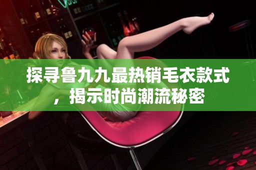 探寻鲁九九最热销毛衣款式，揭示时尚潮流秘密