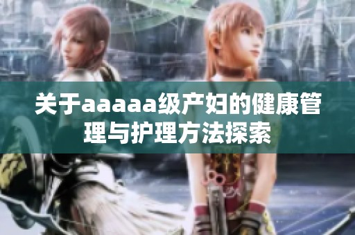关于aaaaa级产妇的健康管理与护理方法探索