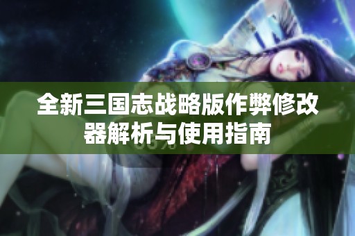 全新三国志战略版作弊修改器解析与使用指南