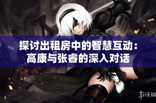 探讨出租房中的智慧互动：高康与张睿的深入对话