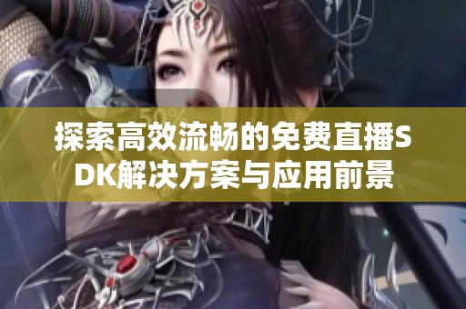 探索高效流畅的免费直播SDK解决方案与应用前景