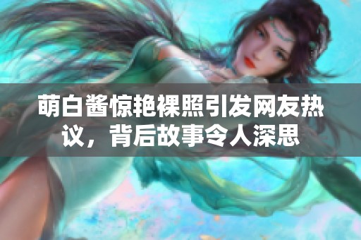 萌白酱惊艳裸照引发网友热议，背后故事令人深思