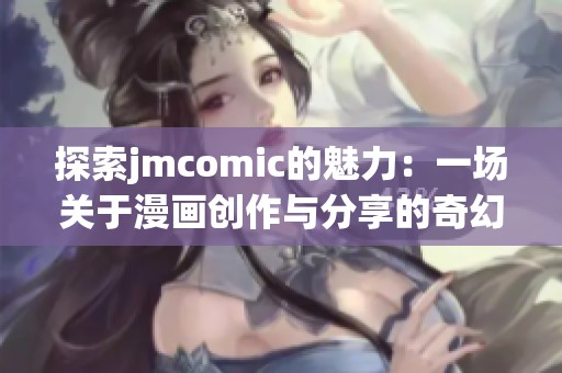 探索jmcomic的魅力：一场关于漫画创作与分享的奇幻之旅