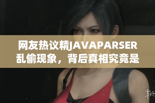 网友热议精JAVAPARSER乱偷现象，背后真相究竟是什么？