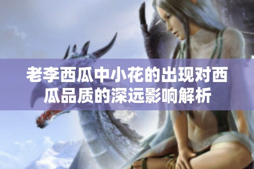 老李西瓜中小花的出现对西瓜品质的深远影响解析