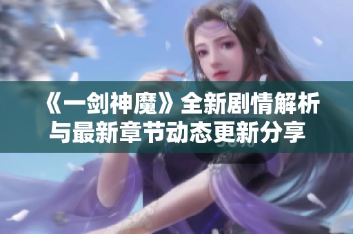 《一剑神魔》全新剧情解析与最新章节动态更新分享
