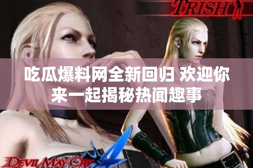 吃瓜爆料网全新回归 欢迎你来一起揭秘热闻趣事