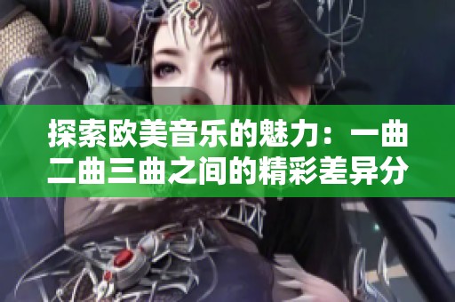 探索欧美音乐的魅力：一曲二曲三曲之间的精彩差异分析