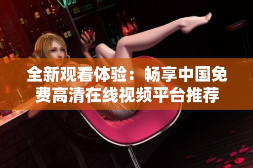 全新观看体验：畅享中国免费高清在线视频平台推荐