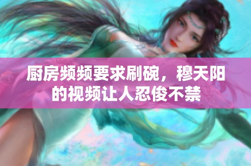 厨房频频要求刷碗，穆天阳的视频让人忍俊不禁