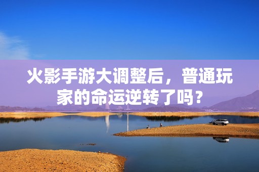 火影手游大调整后，普通玩家的命运逆转了吗？