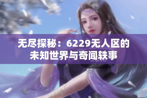 无尽探秘：6229无人区的未知世界与奇闻轶事