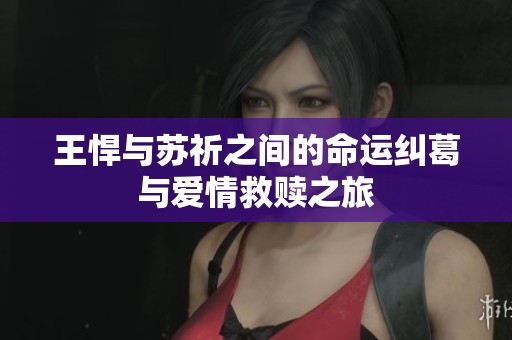 王悍与苏祈之间的命运纠葛与爱情救赎之旅