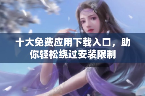 十大免费应用下载入口，助你轻松绕过安装限制