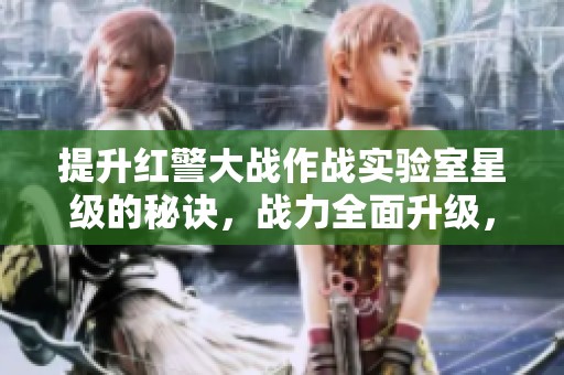 提升红警大战作战实验室星级的秘诀，战力全面升级，尽享无限可能！