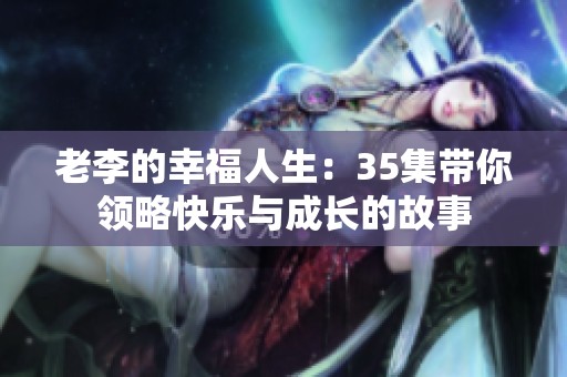 老李的幸福人生：35集带你领略快乐与成长的故事