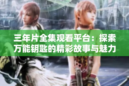 三年片全集观看平台：探索万能钥匙的精彩故事与魅力