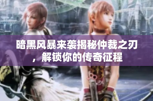 暗黑风暴来袭揭秘仲裁之刃，解锁你的传奇征程