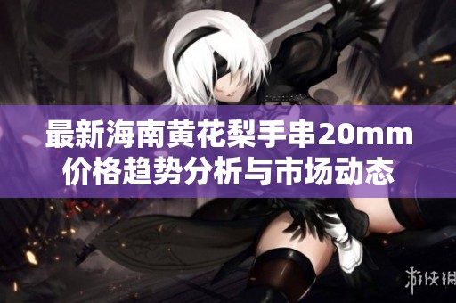 最新海南黄花梨手串20mm价格趋势分析与市场动态