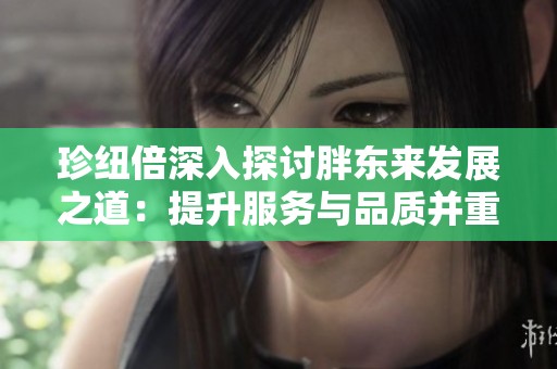 珍纽倍深入探讨胖东来发展之道：提升服务与品质并重