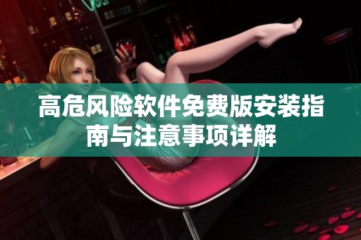 高危风险软件免费版安装指南与注意事项详解