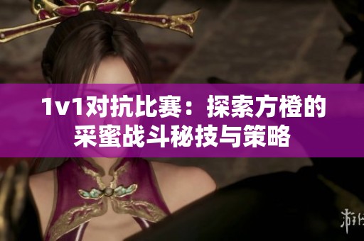 1v1对抗比赛：探索方橙的采蜜战斗秘技与策略
