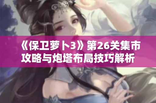 《保卫萝卜3》第26关集市攻略与炮塔布局技巧解析