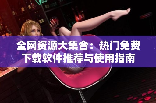 全网资源大集合：热门免费下载软件推荐与使用指南