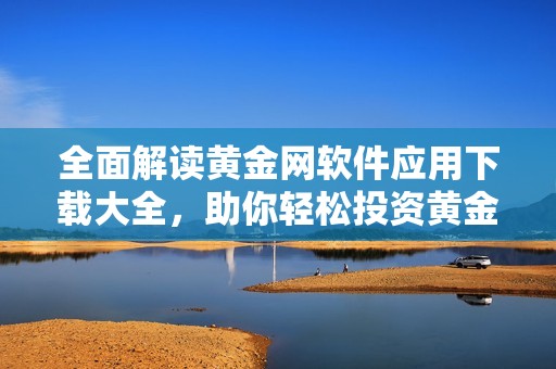 全面解读黄金网软件应用下载大全，助你轻松投资黄金市场