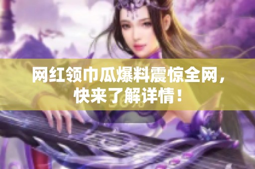 网红领巾瓜爆料震惊全网，快来了解详情！