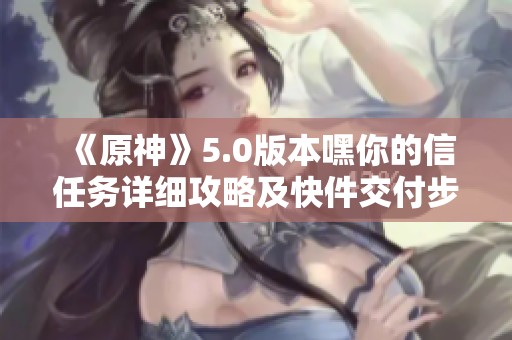 《原神》5.0版本嘿你的信任务详细攻略及快件交付步骤解析